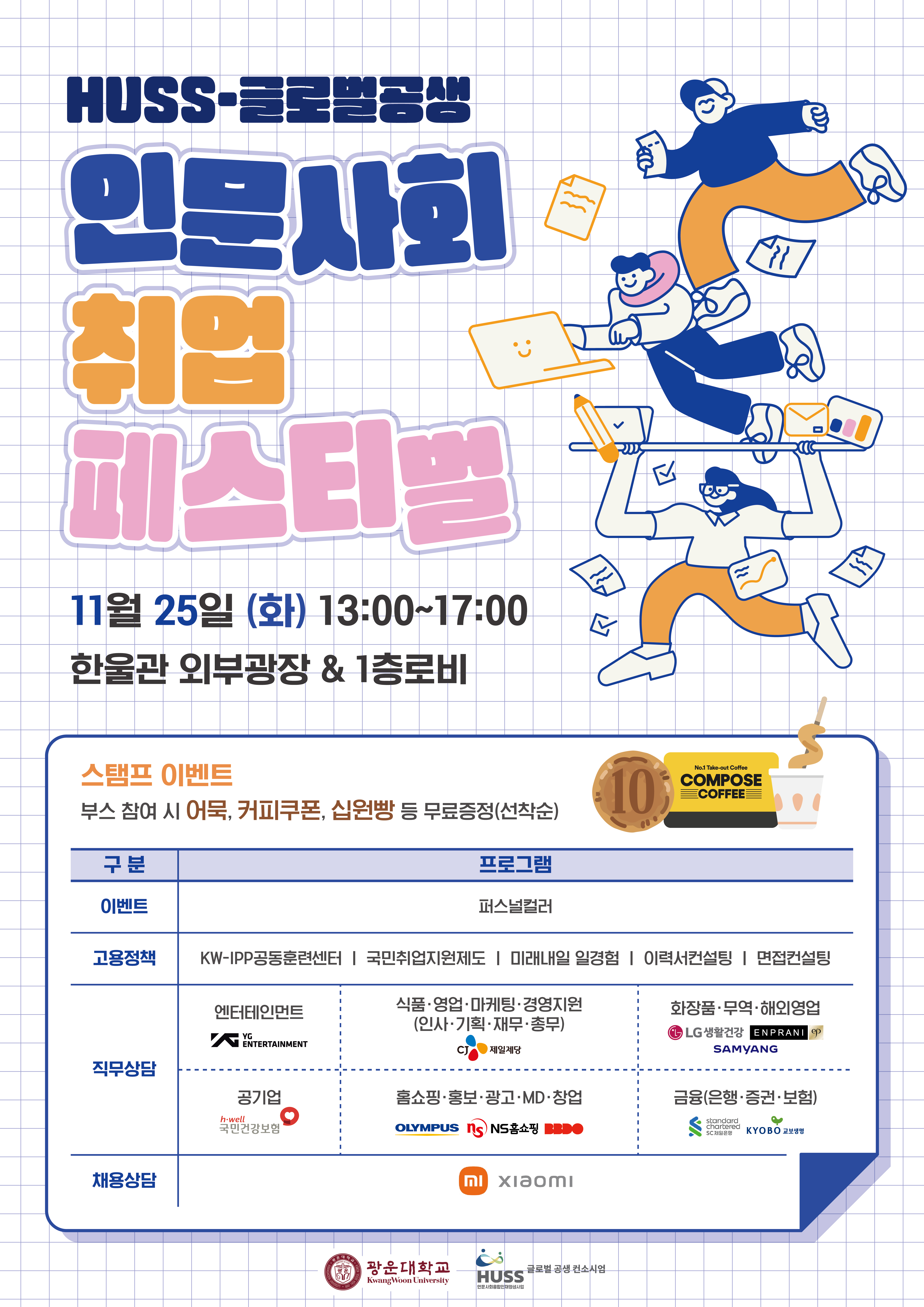글로벌 공생 HUSS 사업단에서 「HUSS 인문사회 취업 페스티벌」을 개최합니다.

관심 있는 학생들의 많은 참여 부탁드립니다.

 

1. 행사명: HUSS 인문사회 취업 페스티벌

2. 일정: 2025년 11월 25일(화) 13시~17시

3. 장소: 한울관 외부광장&1층 로비

4. 운영 부스: 직무상담 부스, 고용정책 부스, 채용상담 부스(샤오미코리아), 이벤트 부스 (* 자세한 사항 포스터 참조)

   5. 혜택: 부스 참여 시 어묵, 커피쿠폰, 십원빵 등 무료 증정 