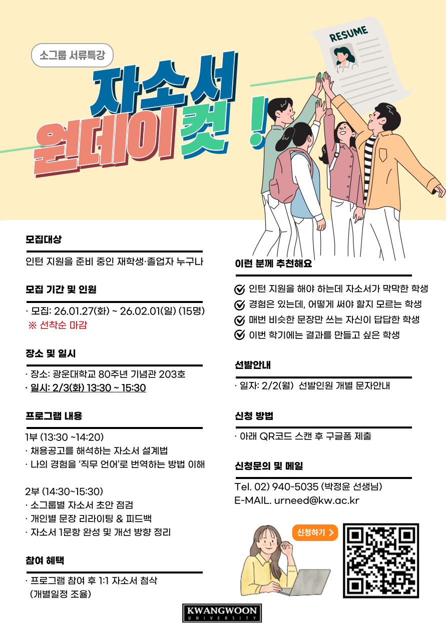 광운대학교 경력개발팀에서 운영하는 소그룹 서류특강 ‘자소서 업데이트’ 홍보 포스터,
인턴·취업 준비 중인 재학생 및 졸업자를 대상으로, 채용공고 해석과 경험을 직무 언어로 바꾸는 방법을 배우고 소그룹 자소서 첨삭을 진행하는 프로그램이다.
일정은 2월 3일 화요일 13시 30분부터 15시 30분까지이며, 장소는 광운대학교 80주년 기념관 203호이다.
선착순 15명 모집으로, QR코드를 통해 신청할 수 있고 문의는 경력개발팀 박정윤(02-940-5035, urneed@kw.ac.kr)이다.