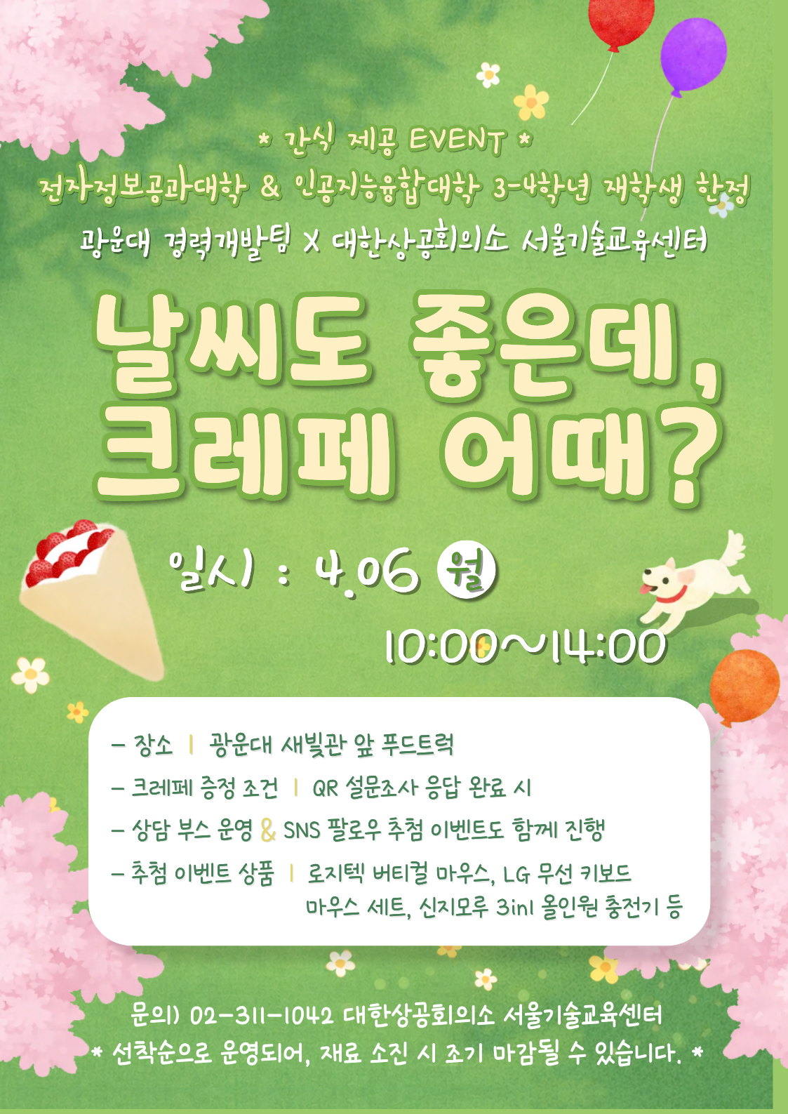 -일시 : 2026. 04. 06 (월) 10:00~14:00 (조기 마감될 수 있음.) -장소 : 광운대 새빛관 앞 푸드트럭 -간식 증정 : QR 설문조사 응답 완료 시 (약 1분 소요), 인당 크레페 1개 증정 -추가 EVENT : 채용연계과정 상담 부스 운영, SNS 팔로우 추첨 이벤트 함께 진행 -추첨 이벤트 상품 : 1등 로지텍 버티컬 마우스 1개, 2등 LG 무선 키보드 마우스 세트 3개, 3등 신지모루 3in1 올인원 충전기 제공 (추가 EVNT 참여는 현장 안내 예정) -문의 : 02-311-1042 대한상공회의소 서울기술교육센터 강지수 책임 -유의사항 : 선착순으로 운영되며, 재료 소진 시 조기 마감될 수 있는 점 양해 부탁드립니다. 천막에서 국비지원 채용연계과정 상담 부스도 함께 운영하니 관심 있으신 분들은 참여 바랍니다. 